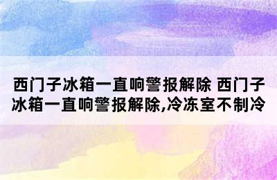 西门子冰箱一直响警报解除 西门子冰箱一直响警报解除,冷冻室不制冷